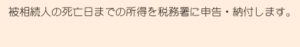 被相続人の死亡日までの所得を税務署に申告・納付します。