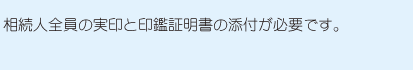 相続人全員の実印と印鑑証明書の添付が必要です。