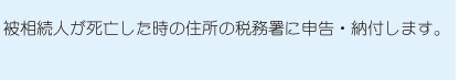 被相続人が死亡した時の住所の税務署に申告・納付します。