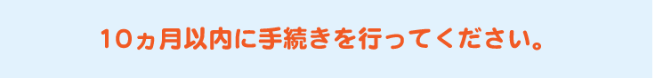10ヶ月以内に手続きを行ってください。