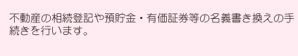 不動産の相続登記や預貯金・有価証券等の名義書き換えの手続きを行います。