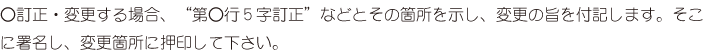 訂正・変更する場合、“第○行5字訂正”などとその箇所を示し、変更の旨を付記します。そこに署名し、変更箇所に押印して下さい。