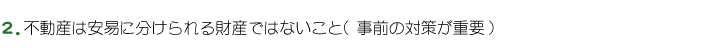 2.不動産は安易に分けられる財産ではないこと（事前の対策が重要）