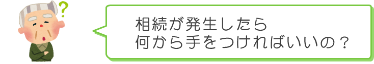 相続が発生したら、何から手をつければいいの？