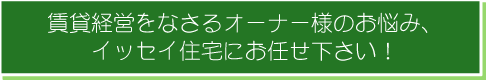 賃貸経営をなさるオーナー様のお悩み、イッセイ住宅にお任せ下さい！
